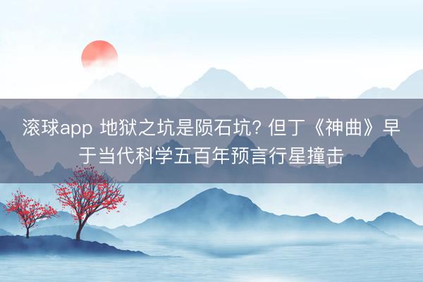 滚球app 地狱之坑是陨石坑? 但丁《神曲》早于当代科学五百年预言行星撞击