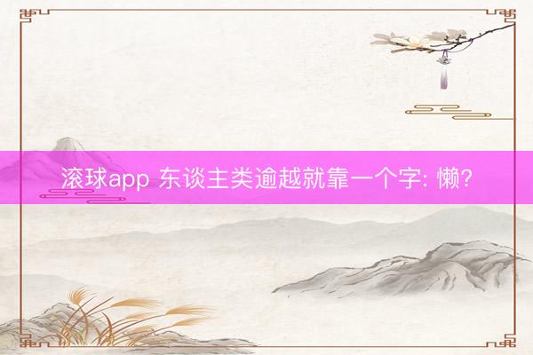 滚球app 东谈主类逾越就靠一个字: 懒?