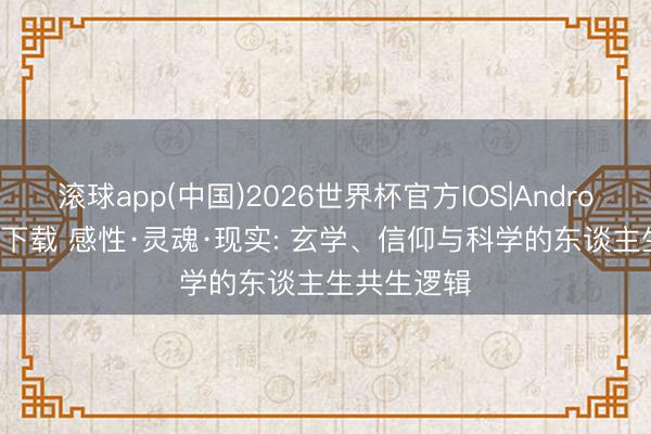 滚球app(中国)2026世界杯官方IOS|Android手机app下载 感性·灵魂·现实: 玄学、信仰与科学的东谈主生共生逻辑
