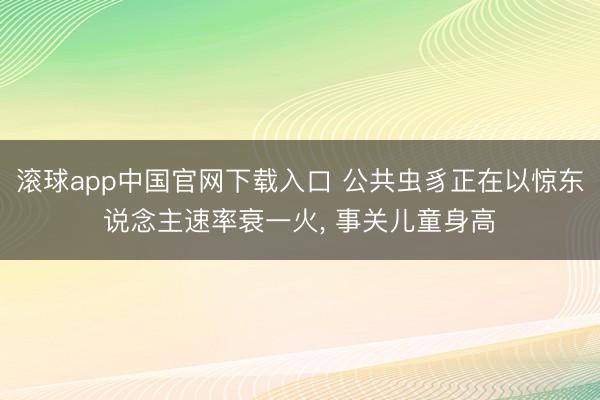 滚球app中国官网下载入口 公共虫豸正在以惊东说念主速率衰一火， 事关儿童身高