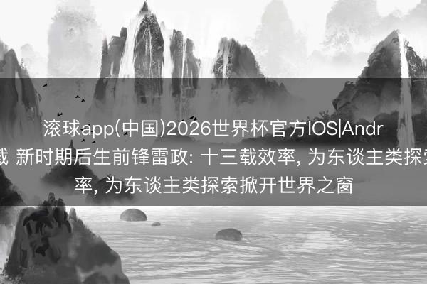 滚球app(中国)2026世界杯官方IOS|Android手机app下载 新时期后生前锋雷政: 十三载效率， 为东谈主类探索掀开世界之窗