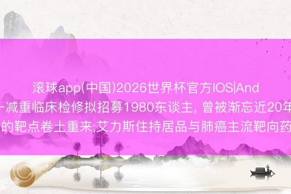 滚球app(中国)2026世界杯官方IOS|Android手机app下载 又一减重临床检修拟招募1980东谈主， 曾被渐忘近20年的靶点卷土重来;艾力斯住持居品与肺癌主流靶向药作念对照究诘 | 掘金改进药
