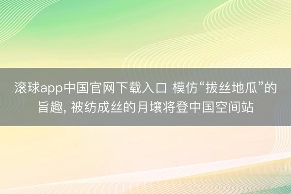 滚球app中国官网下载入口 模仿“拔丝地瓜”的旨趣， 被纺成丝的月壤将登中国空间站