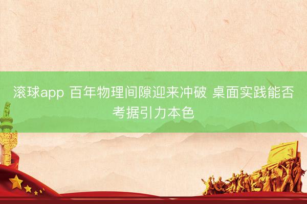 滚球app 百年物理间隙迎来冲破 桌面实践能否考据引力本色