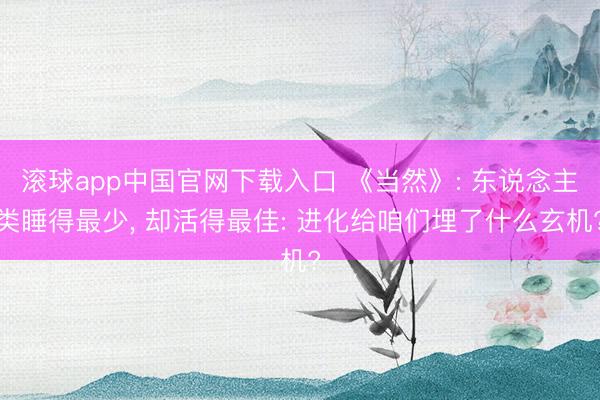 滚球app中国官网下载入口 《当然》: 东说念主类睡得最少， 却活得最佳: 进化给咱们埋了什么玄机?