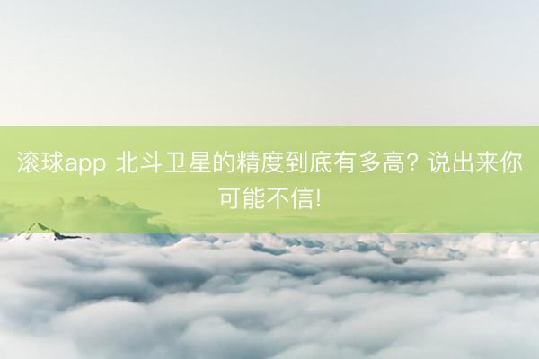 滚球app 北斗卫星的精度到底有多高? 说出来你可能不信!