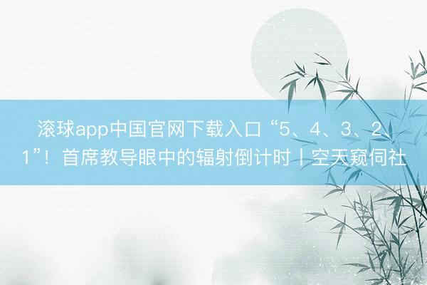 滚球app中国官网下载入口 “5、4、3、2、1”！首席教导眼中的辐射倒计时丨空天窥伺社