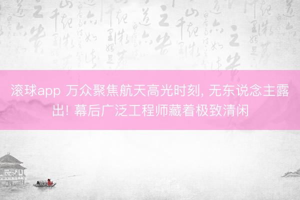 滚球app 万众聚焦航天高光时刻， 无东说念主露出! 幕后广泛工程师藏着极致清闲