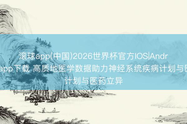 滚球app(中国)2026世界杯官方IOS|Android手机app下载 高质地医学数据助力神经系统疾病计划与医药立异