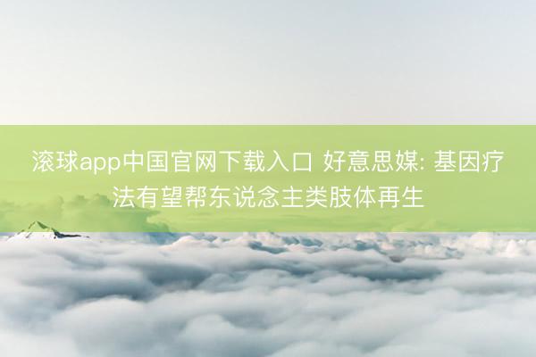 滚球app中国官网下载入口 好意思媒: 基因疗法有望帮东说念主类肢体再生