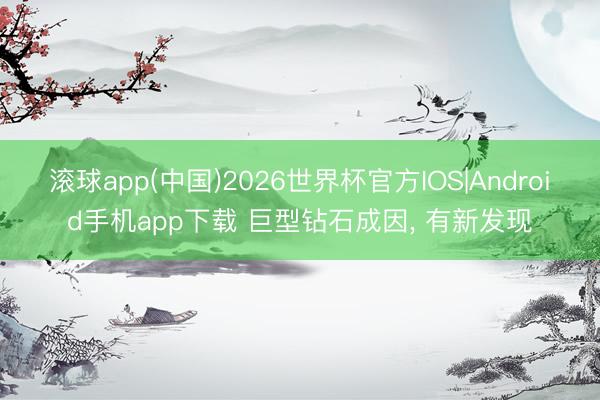 滚球app(中国)2026世界杯官方IOS|Android手机app下载 巨型钻石成因， 有新发现