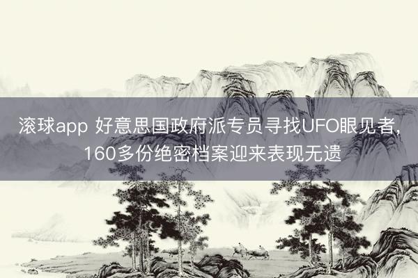 滚球app 好意思国政府派专员寻找UFO眼见者， 160多份绝密档案迎来表现无遗