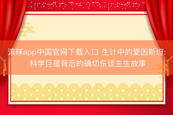 滚球app中国官网下载入口 生计中的爱因斯坦: 科学巨星背后的确切东谈主生故事