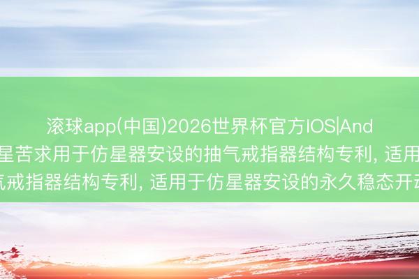 滚球app(中国)2026世界杯官方IOS|Android手机app下载 湛蓝恒星苦求用于仿星器安设的抽气戒指器结构专利， 适用于仿星器安设的永久稳态开动需求