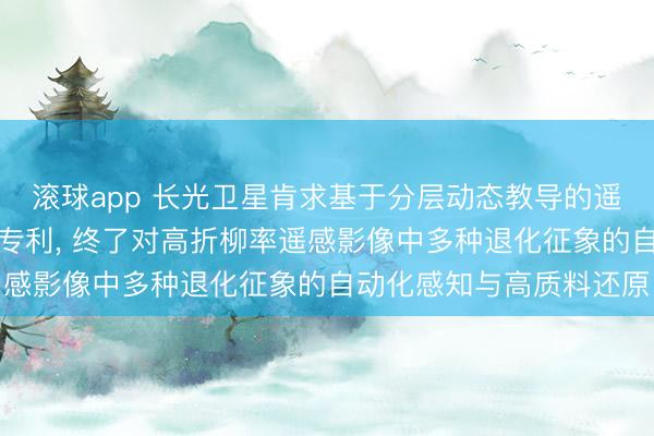 滚球app 长光卫星肯求基于分层动态教导的遥感图像多任务还原行径专利， 终了对高折柳率遥感影像中多种退化征象的自动化感知与高质料还原