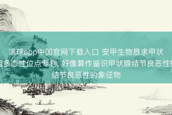 滚球app中国官网下载入口 安甲生物恳求甲状腺癌基因多态性位点专利， 好像算作鉴识甲状腺结节良恶性的象征物