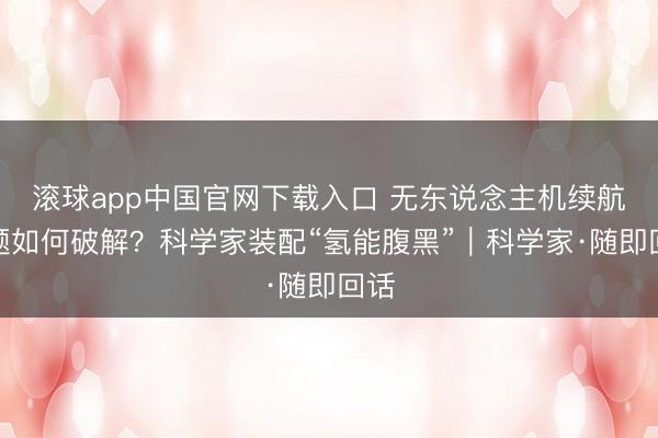 滚球app中国官网下载入口 无东说念主机续航难题如何破解？科学家装配“氢能腹黑”｜科学家·随即回话