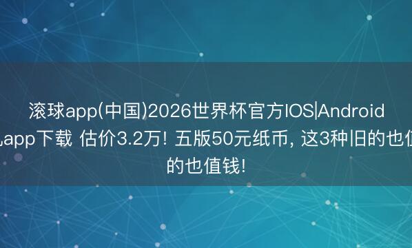 滚球app(中国)2026世界杯官方IOS|Android手机app下载 估价3.2万! 五版50元纸币， 这3种旧的也值钱!
