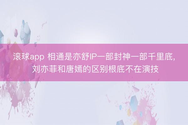滚球app 相通是亦舒IP一部封神一部千里底， 刘亦菲和唐嫣的区别根底不在演技