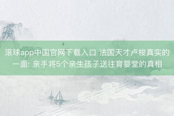 滚球app中国官网下载入口 法国天才卢梭真实的一面: 亲手将5个亲生孩子送往育婴堂的真相