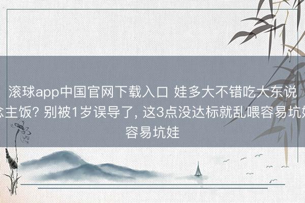 滚球app中国官网下载入口 娃多大不错吃大东说念主饭? 别被1岁误导了， 这3点没达标就乱喂容易坑娃