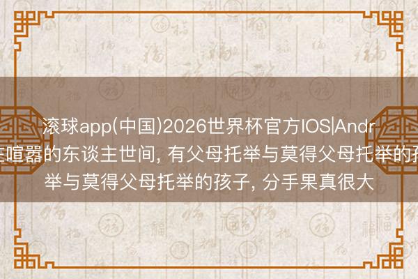 滚球app(中国)2026世界杯官方IOS|Android手机app下载 在喧嚣的东谈主世间， 有父母托举与莫得父母托举的孩子， 分手果真很大