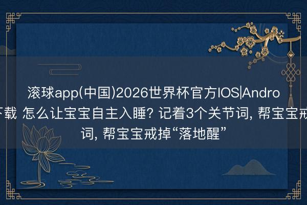滚球app(中国)2026世界杯官方IOS|Android手机app下载 怎么让宝宝自主入睡? 记着3个关节词， 帮宝宝戒掉“落地醒”
