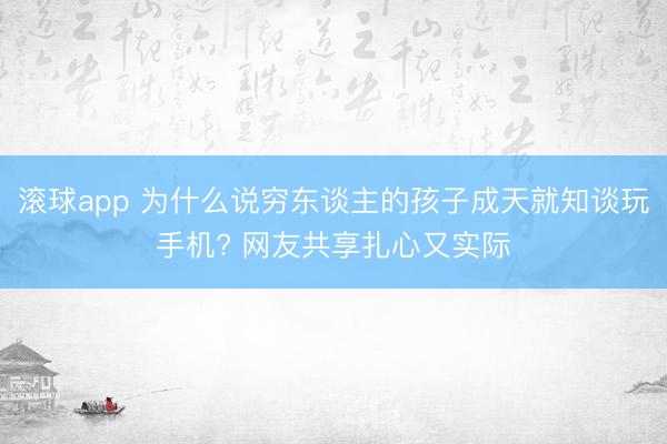 滚球app 为什么说穷东谈主的孩子成天就知谈玩手机? 网友共享扎心又实际
