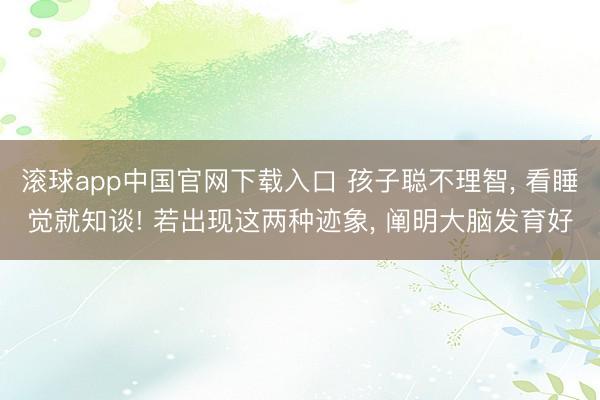 滚球app中国官网下载入口 孩子聪不理智， 看睡觉就知谈! 若出现这两种迹象， 阐明大脑发育好