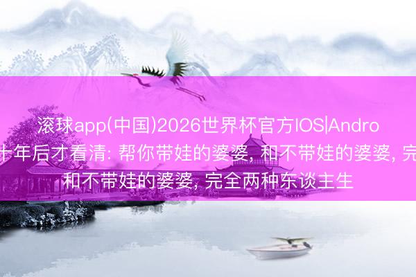滚球app(中国)2026世界杯官方IOS|Android手机app下载 十年后才看清: 帮你带娃的婆婆， 和不带娃的婆婆， 完全两种东谈主生