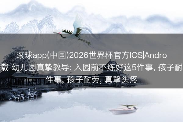 滚球app(中国)2026世界杯官方IOS|Android手机app下载 幼儿园真挚教导: 入园前不练好这5件事， 孩子耐劳， 真挚头疼