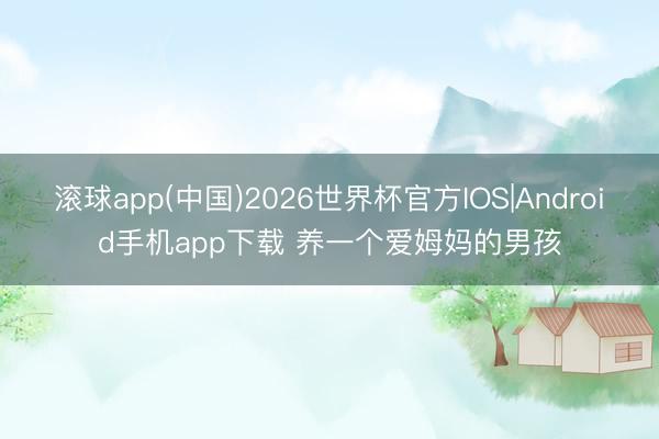 滚球app(中国)2026世界杯官方IOS|Android手机app下载 养一个爱姆妈的男孩