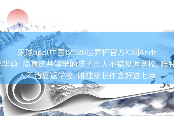 滚球app(中国)2026世界杯官方IOS|Android手机app下载 彭华勇: 简直统共辍学的孩子王人不错复返学校， 唯独家长作念好这七点