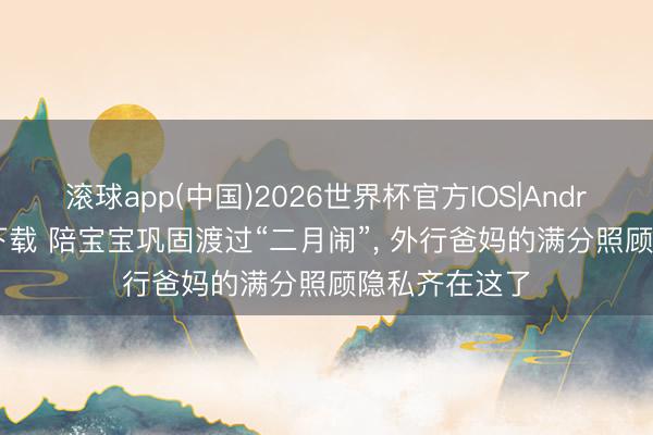 滚球app(中国)2026世界杯官方IOS|Android手机app下载 陪宝宝巩固渡过“二月闹”， 外行爸妈的满分照顾隐私齐在这了