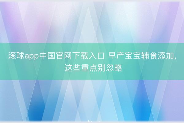 滚球app中国官网下载入口 早产宝宝辅食添加， 这些重点别忽略