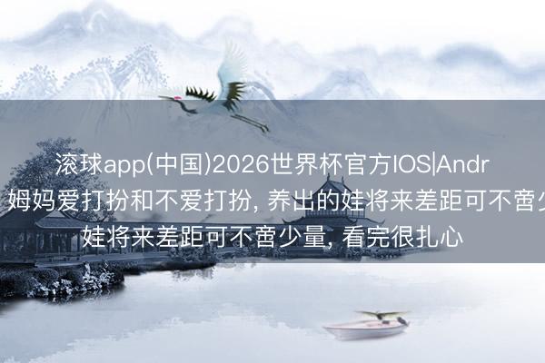 滚球app(中国)2026世界杯官方IOS|Android手机app下载 姆妈爱打扮和不爱打扮， 养出的娃将来差距可不啻少量， 看完很扎心