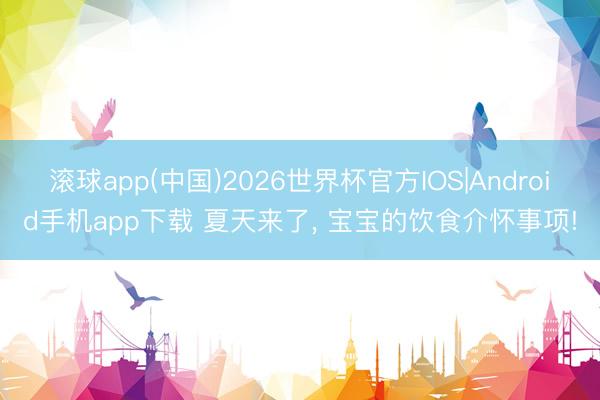 滚球app(中国)2026世界杯官方IOS|Android手机app下载 夏天来了， 宝宝的饮食介怀事项!
