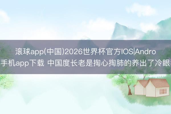 滚球app(中国)2026世界杯官方IOS|Android手机app下载 中国度长老是掏心掏肺的养出了冷眼狼
