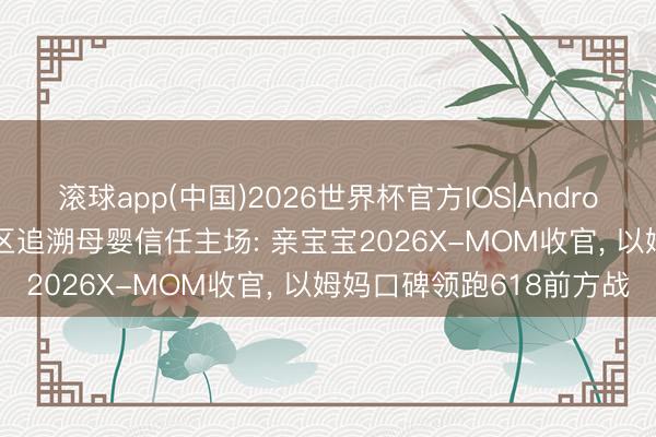 滚球app(中国)2026世界杯官方IOS|Android手机app下载 真实社区追溯母婴信任主场: 亲宝宝2026X-MOM收官， 以姆妈口碑领跑618前方战
