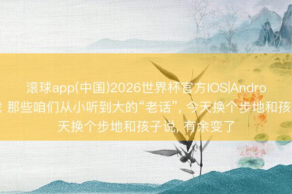 滚球app(中国)2026世界杯官方IOS|Android手机app下载 那些咱们从小听到大的“老话”， 今天换个步地和孩子说， 有余变了
