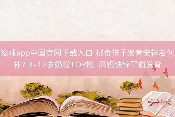 滚球app中国官网下载入口 挑食孩子发育安祥若何补? 3-12岁奶粉TOP榜， 高钙铁锌平衡发育