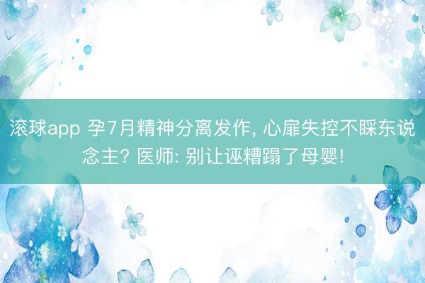 滚球app 孕7月精神分离发作， 心扉失控不睬东说念主? 医师: 别让诬糟蹋了母婴!