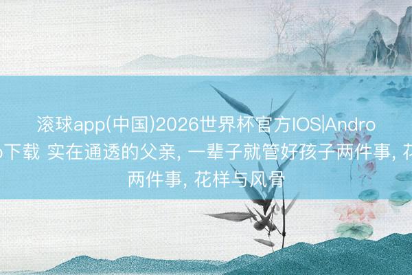 滚球app(中国)2026世界杯官方IOS|Android手机app下载 实在通透的父亲， 一辈子就管好孩子两件事， 花样与风骨