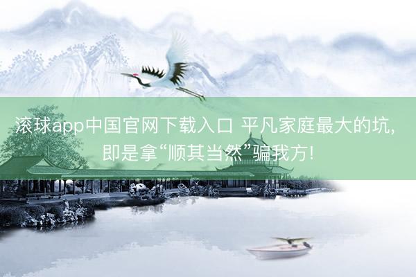滚球app中国官网下载入口 平凡家庭最大的坑， 即是拿“顺其当然”骗我方!
