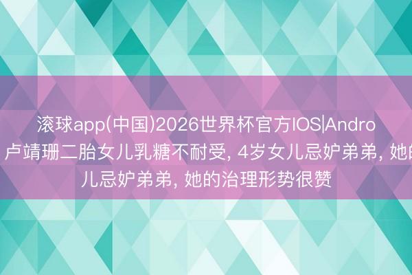 滚球app(中国)2026世界杯官方IOS|Android手机app下载 卢靖珊二胎女儿乳糖不耐受， 4岁女儿忌妒弟弟， 她的治理形势很赞