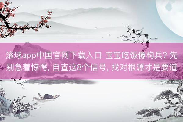 滚球app中国官网下载入口 宝宝吃饭像构兵? 先别急着惊愕， 自查这8个信号， 找对根源才是要道