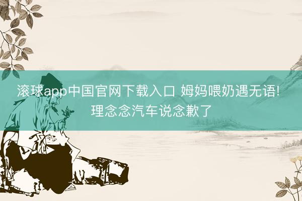 滚球app中国官网下载入口 姆妈喂奶遇无语! 理念念汽车说念歉了