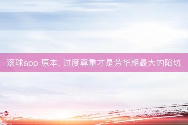 滚球app 原本， 过度尊重才是芳华期最大的陷坑