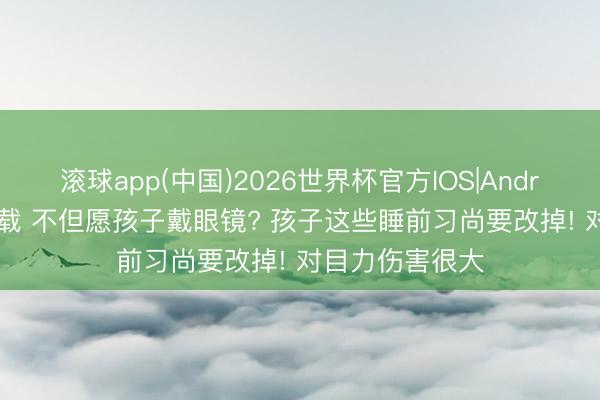 滚球app(中国)2026世界杯官方IOS|Android手机app下载 不但愿孩子戴眼镜? 孩子这些睡前习尚要改掉! 对目力伤害很大
