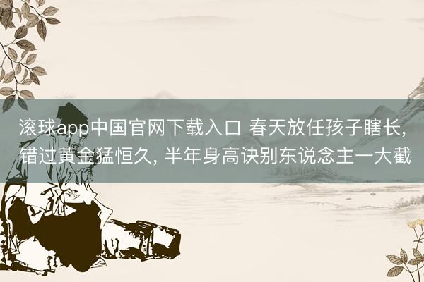 滚球app中国官网下载入口 春天放任孩子瞎长， 错过黄金猛恒久， 半年身高诀别东说念主一大截